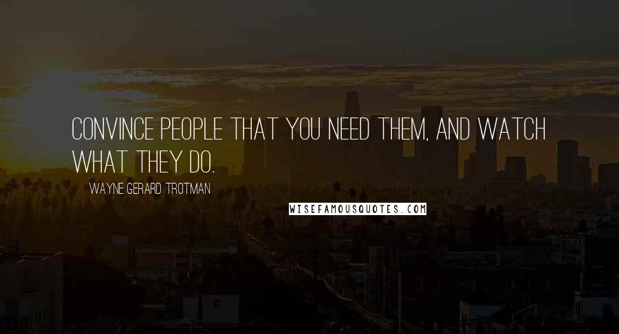 Wayne Gerard Trotman Quotes: Convince people that you need them, and watch what they do.