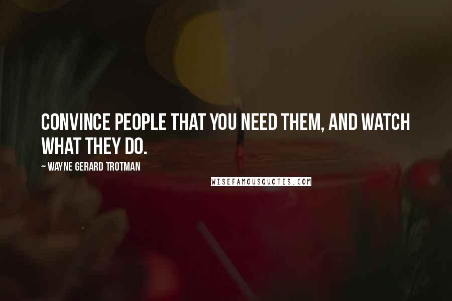 Wayne Gerard Trotman Quotes: Convince people that you need them, and watch what they do.