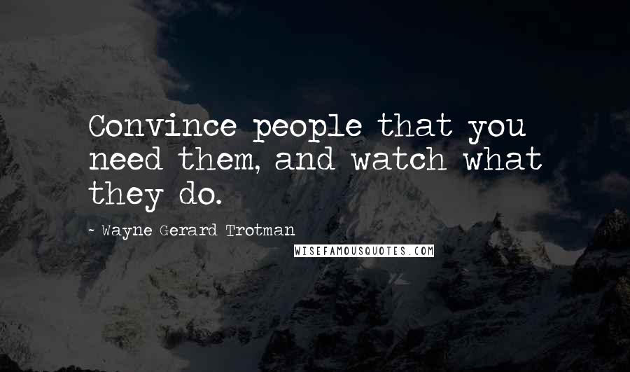 Wayne Gerard Trotman Quotes: Convince people that you need them, and watch what they do.