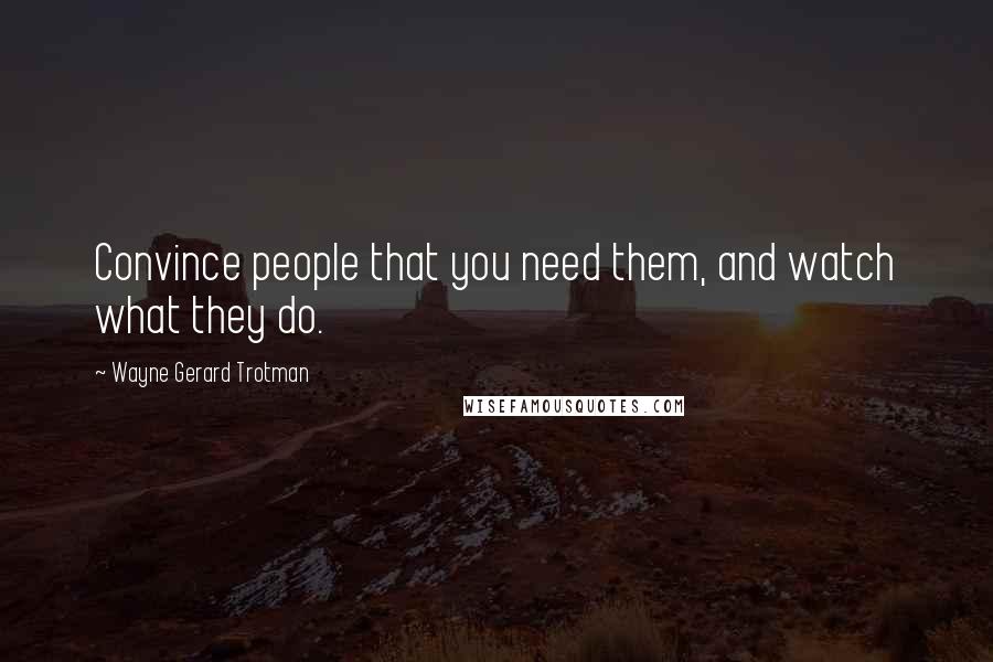 Wayne Gerard Trotman Quotes: Convince people that you need them, and watch what they do.