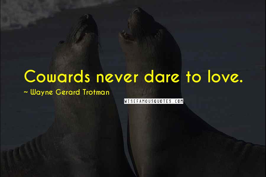 Wayne Gerard Trotman Quotes: Cowards never dare to love.