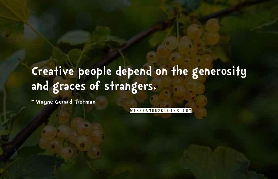 Wayne Gerard Trotman Quotes: Creative people depend on the generosity and graces of strangers.