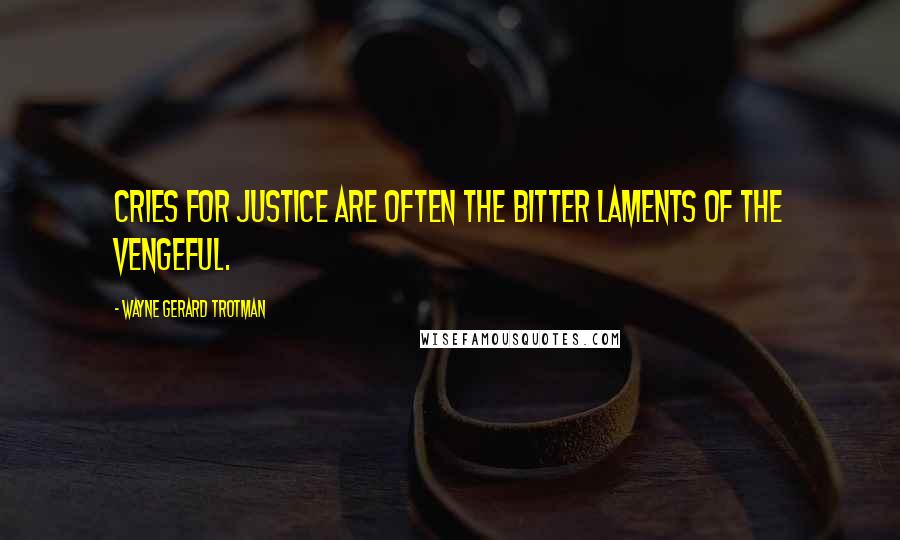 Wayne Gerard Trotman Quotes: Cries for justice are often the bitter laments of the vengeful.