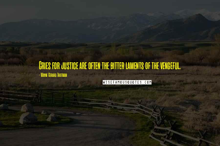 Wayne Gerard Trotman Quotes: Cries for justice are often the bitter laments of the vengeful.