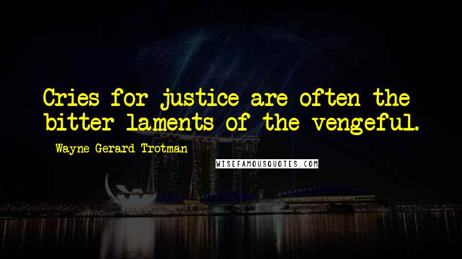 Wayne Gerard Trotman Quotes: Cries for justice are often the bitter laments of the vengeful.