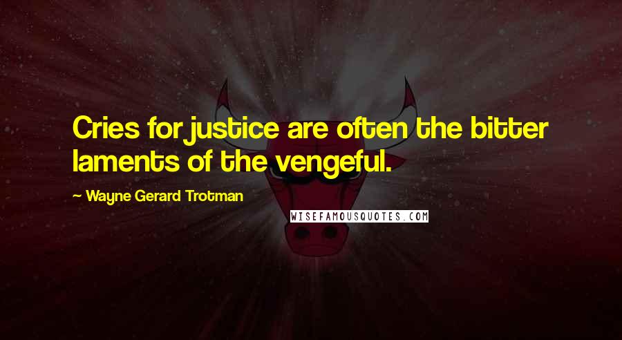 Wayne Gerard Trotman Quotes: Cries for justice are often the bitter laments of the vengeful.