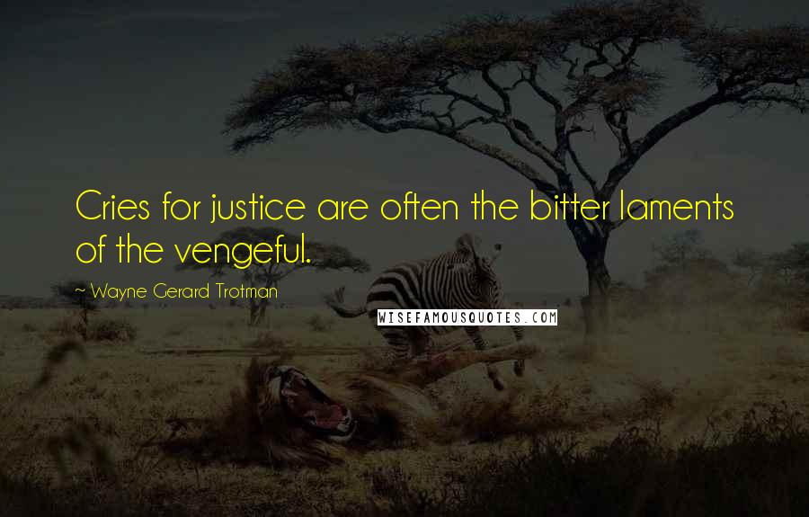 Wayne Gerard Trotman Quotes: Cries for justice are often the bitter laments of the vengeful.