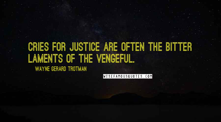 Wayne Gerard Trotman Quotes: Cries for justice are often the bitter laments of the vengeful.