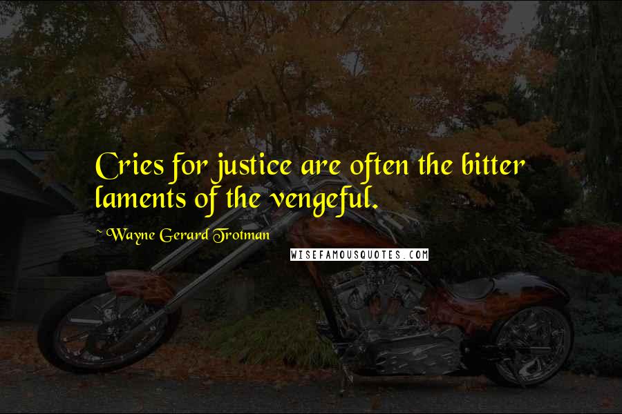 Wayne Gerard Trotman Quotes: Cries for justice are often the bitter laments of the vengeful.