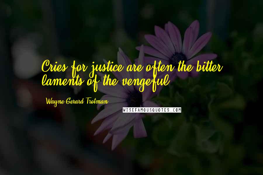 Wayne Gerard Trotman Quotes: Cries for justice are often the bitter laments of the vengeful.