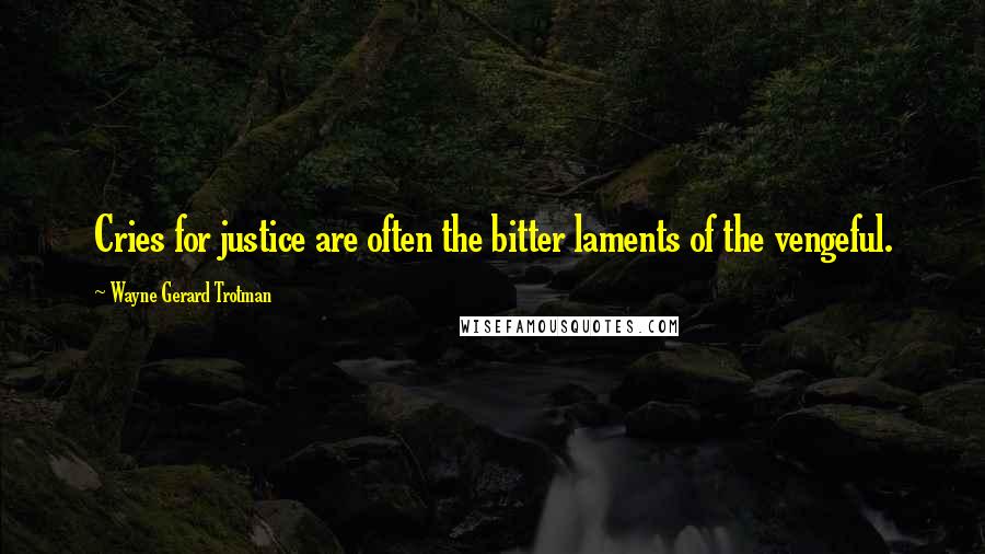 Wayne Gerard Trotman Quotes: Cries for justice are often the bitter laments of the vengeful.