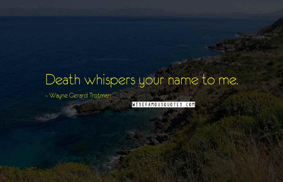 Wayne Gerard Trotman Quotes: Death whispers your name to me.