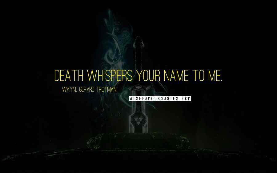 Wayne Gerard Trotman Quotes: Death whispers your name to me.