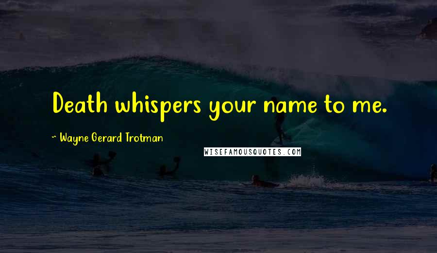 Wayne Gerard Trotman Quotes: Death whispers your name to me.