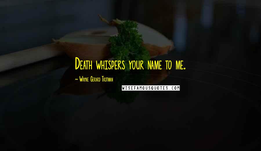 Wayne Gerard Trotman Quotes: Death whispers your name to me.