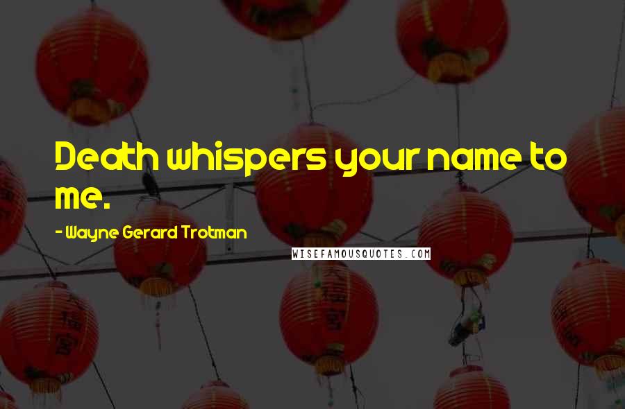 Wayne Gerard Trotman Quotes: Death whispers your name to me.