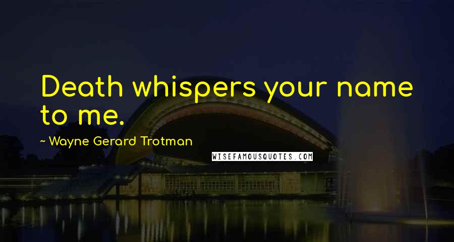 Wayne Gerard Trotman Quotes: Death whispers your name to me.