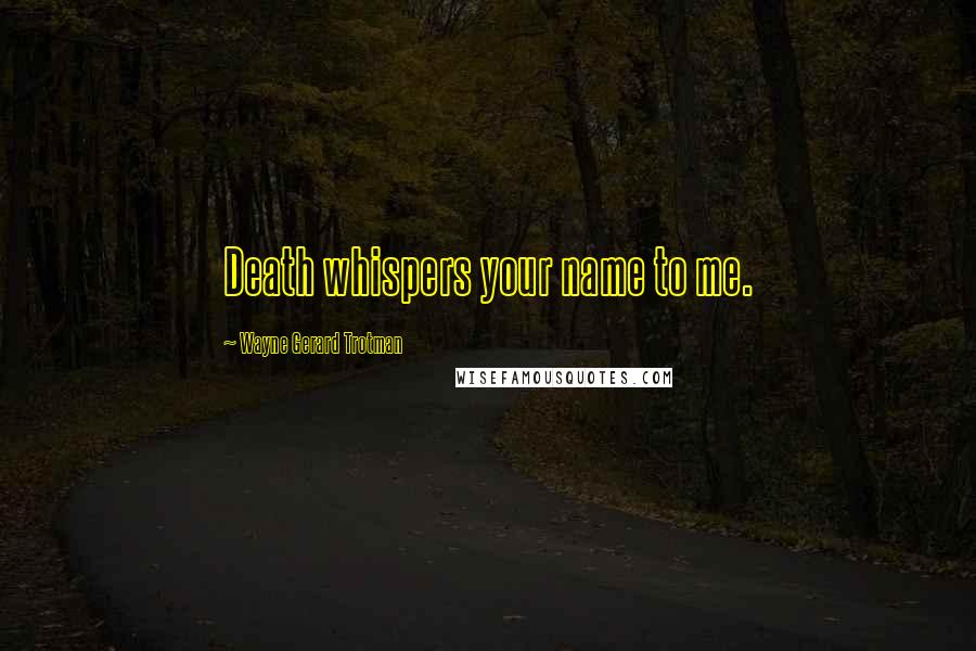 Wayne Gerard Trotman Quotes: Death whispers your name to me.