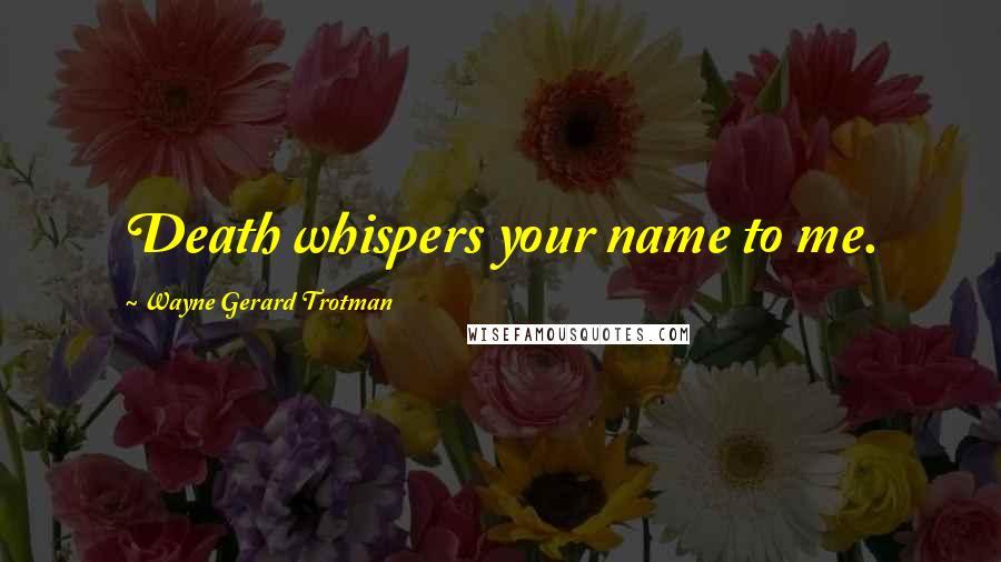 Wayne Gerard Trotman Quotes: Death whispers your name to me.