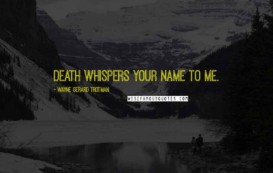 Wayne Gerard Trotman Quotes: Death whispers your name to me.