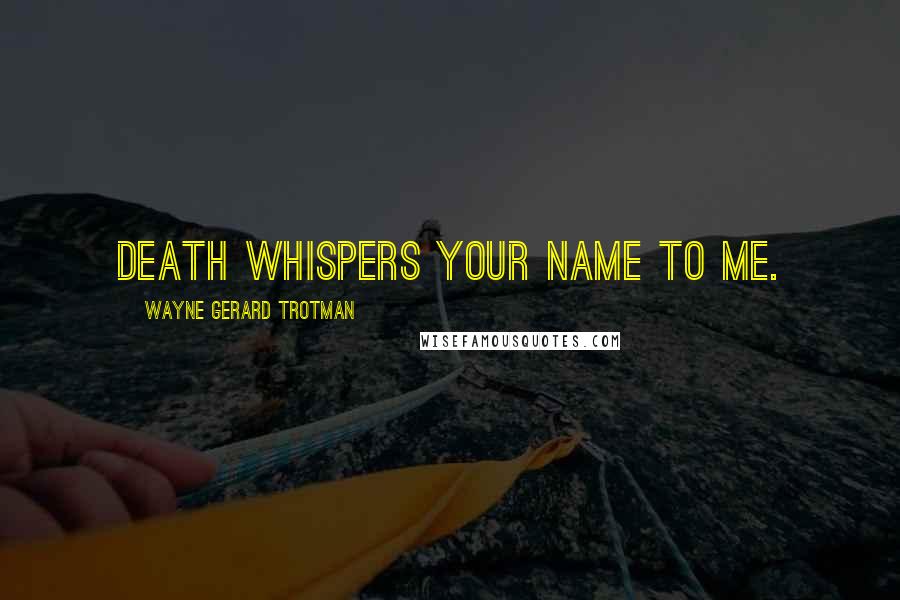 Wayne Gerard Trotman Quotes: Death whispers your name to me.