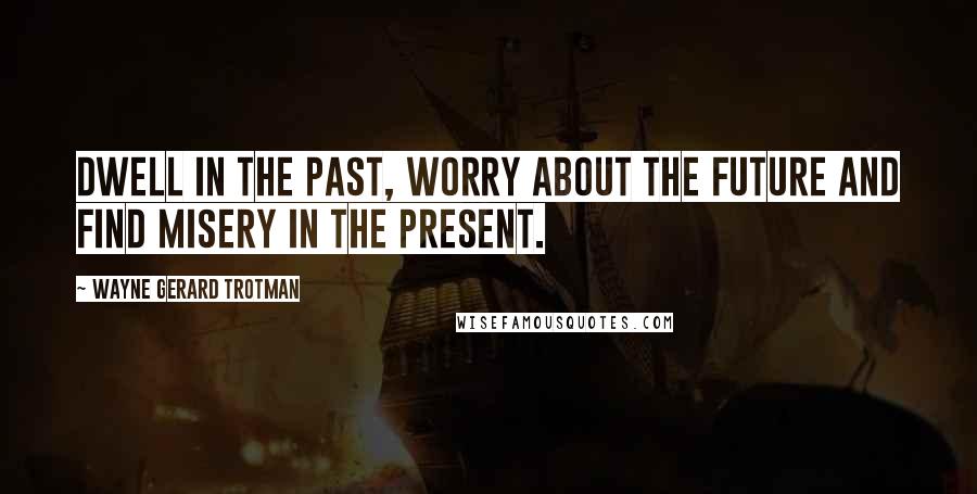 Wayne Gerard Trotman Quotes: Dwell in the past, worry about the future and find misery in the present.