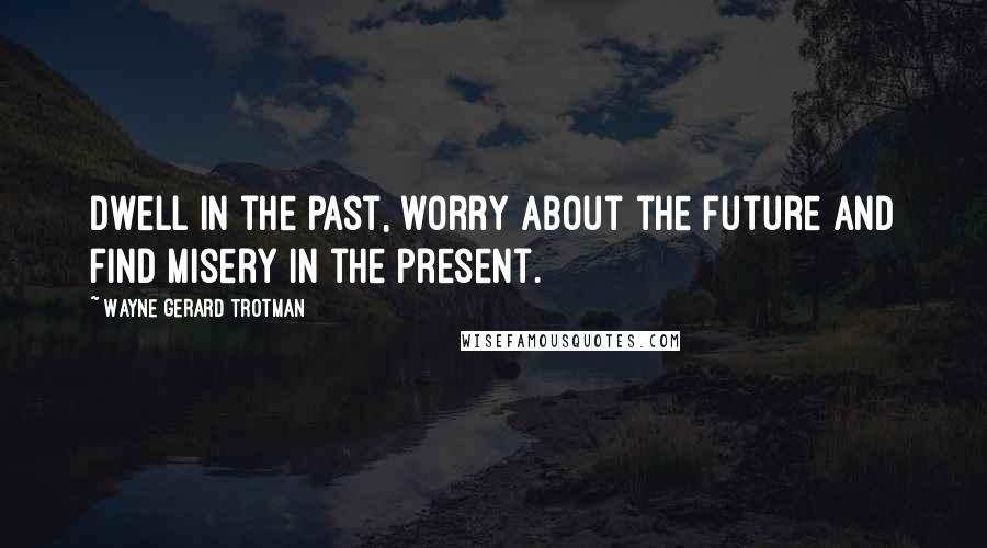 Wayne Gerard Trotman Quotes: Dwell in the past, worry about the future and find misery in the present.