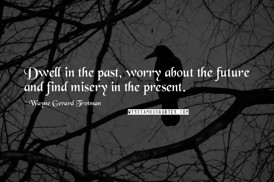 Wayne Gerard Trotman Quotes: Dwell in the past, worry about the future and find misery in the present.