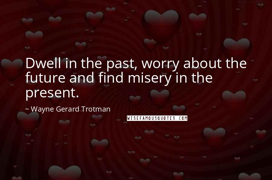 Wayne Gerard Trotman Quotes: Dwell in the past, worry about the future and find misery in the present.