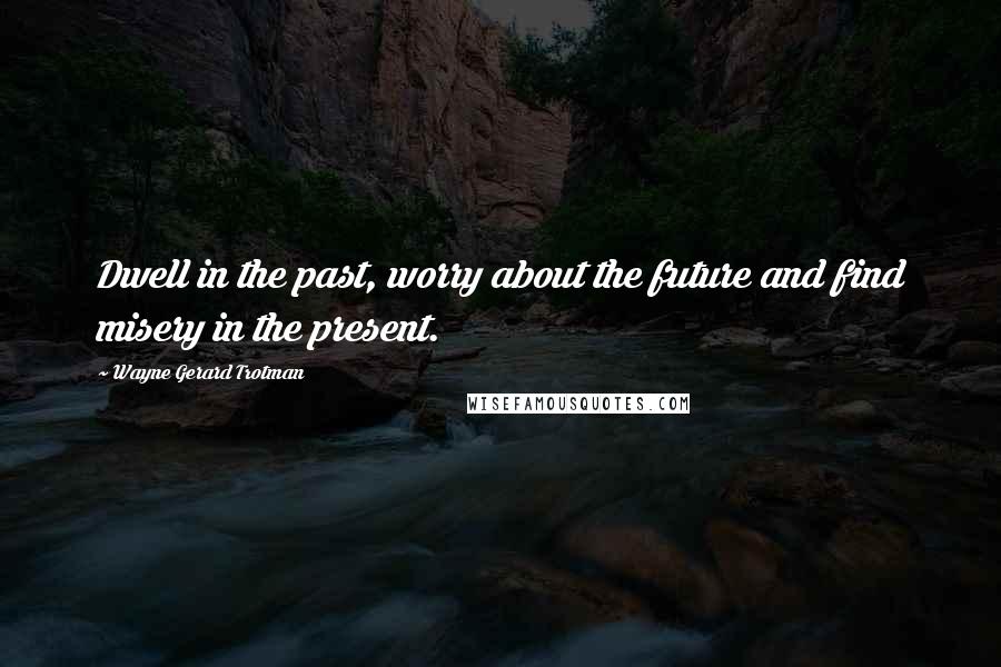 Wayne Gerard Trotman Quotes: Dwell in the past, worry about the future and find misery in the present.