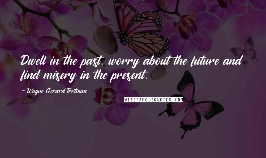 Wayne Gerard Trotman Quotes: Dwell in the past, worry about the future and find misery in the present.