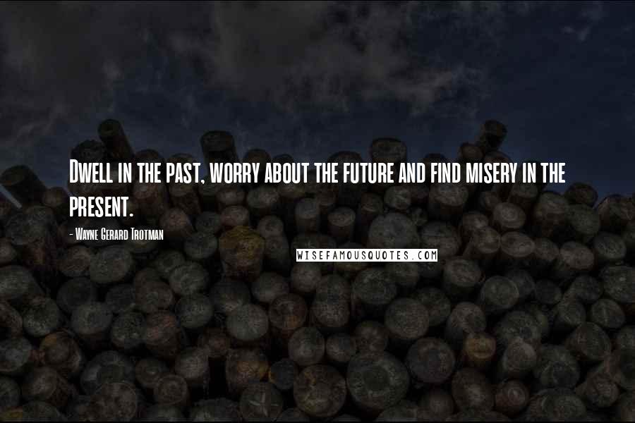 Wayne Gerard Trotman Quotes: Dwell in the past, worry about the future and find misery in the present.