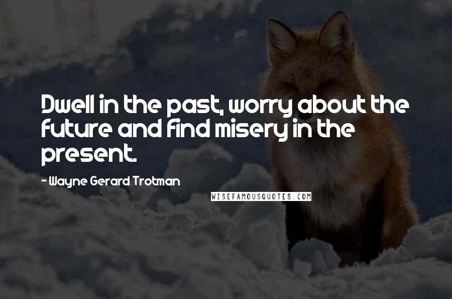 Wayne Gerard Trotman Quotes: Dwell in the past, worry about the future and find misery in the present.