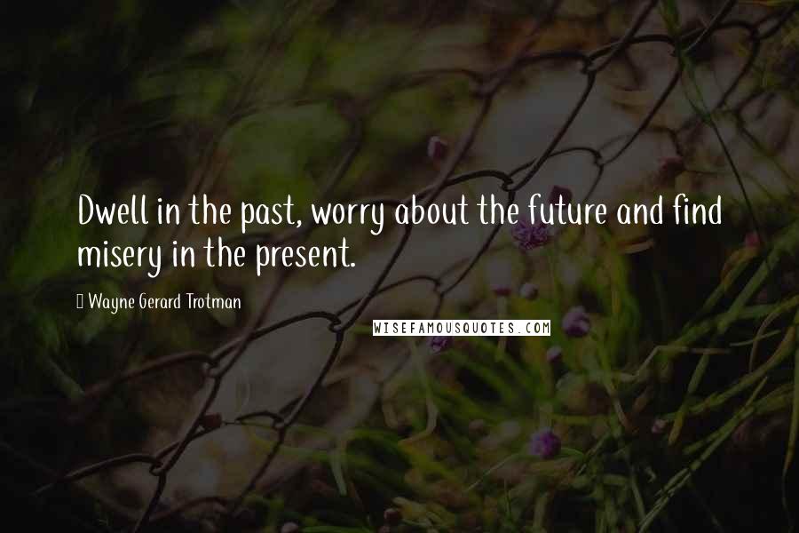 Wayne Gerard Trotman Quotes: Dwell in the past, worry about the future and find misery in the present.