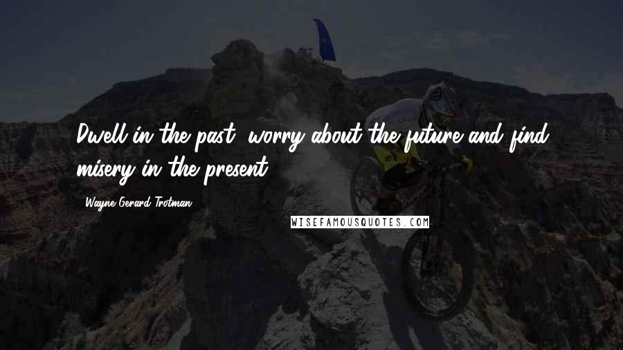 Wayne Gerard Trotman Quotes: Dwell in the past, worry about the future and find misery in the present.