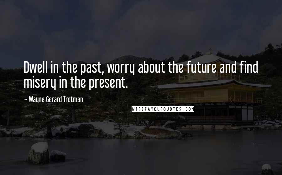 Wayne Gerard Trotman Quotes: Dwell in the past, worry about the future and find misery in the present.