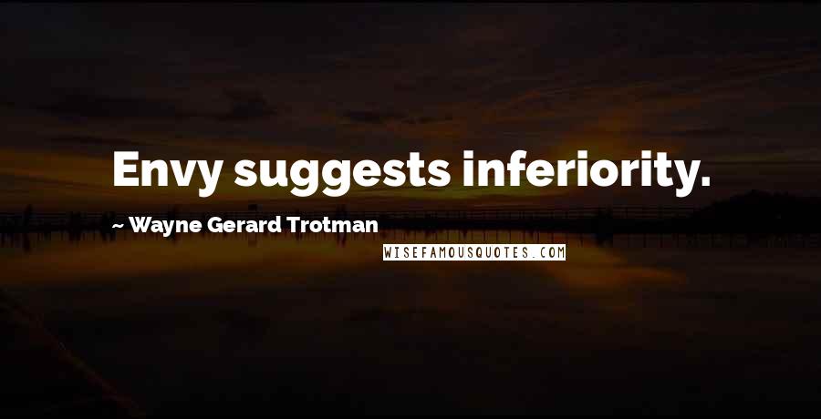 Wayne Gerard Trotman Quotes: Envy suggests inferiority.