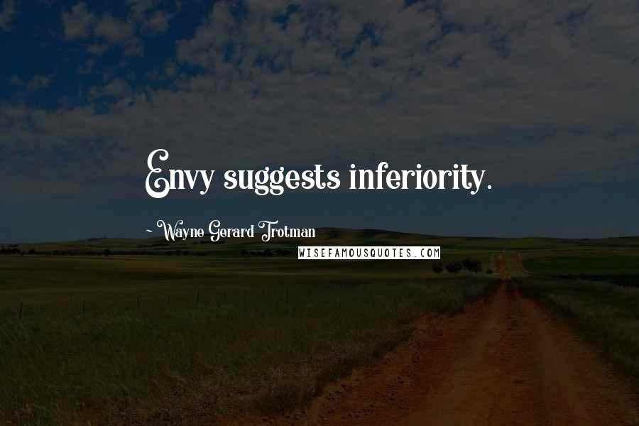 Wayne Gerard Trotman Quotes: Envy suggests inferiority.