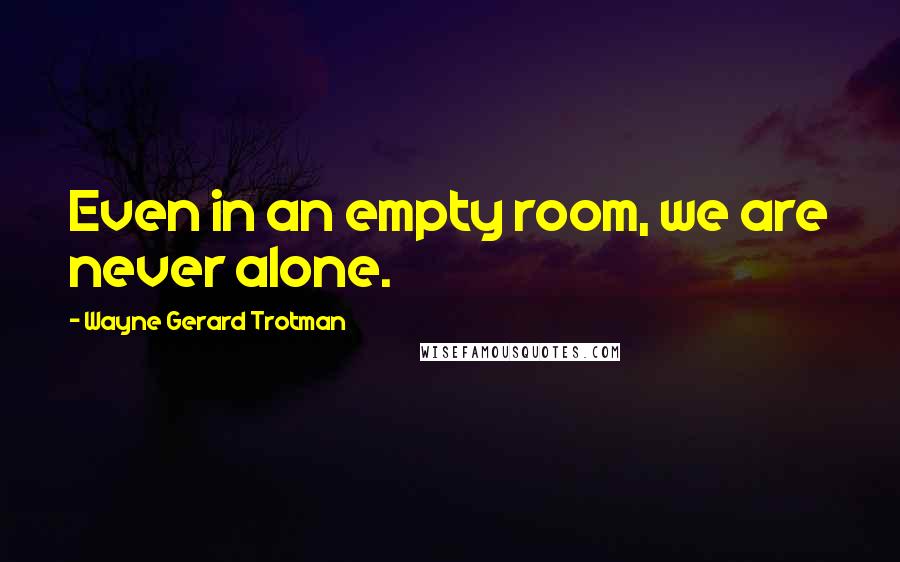 Wayne Gerard Trotman Quotes: Even in an empty room, we are never alone.