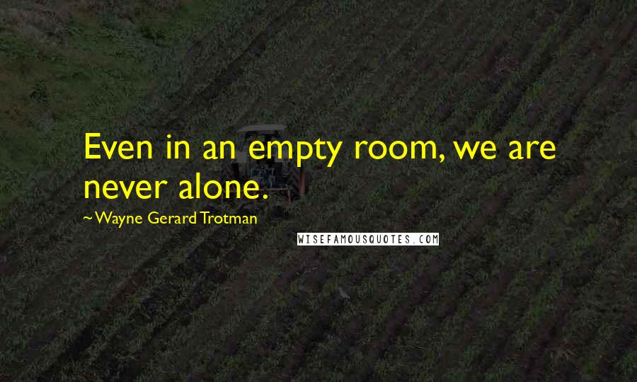 Wayne Gerard Trotman Quotes: Even in an empty room, we are never alone.