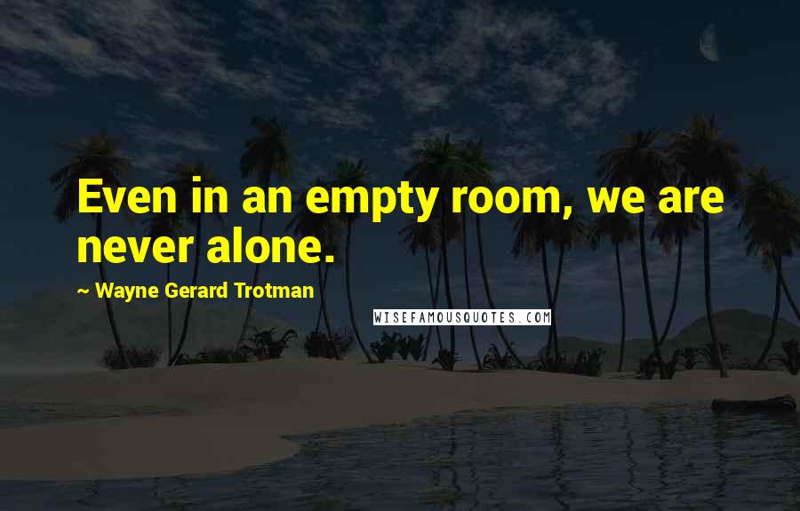 Wayne Gerard Trotman Quotes: Even in an empty room, we are never alone.