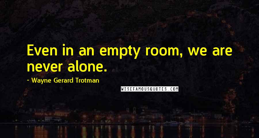 Wayne Gerard Trotman Quotes: Even in an empty room, we are never alone.