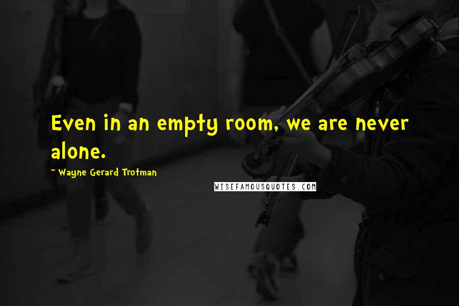 Wayne Gerard Trotman Quotes: Even in an empty room, we are never alone.