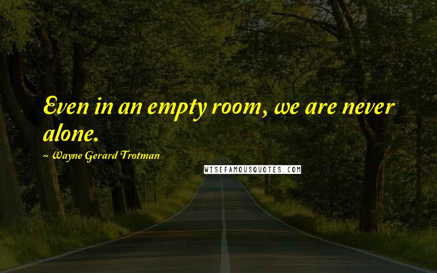 Wayne Gerard Trotman Quotes: Even in an empty room, we are never alone.