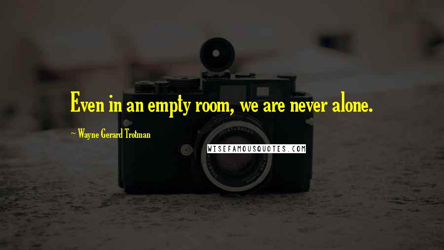 Wayne Gerard Trotman Quotes: Even in an empty room, we are never alone.
