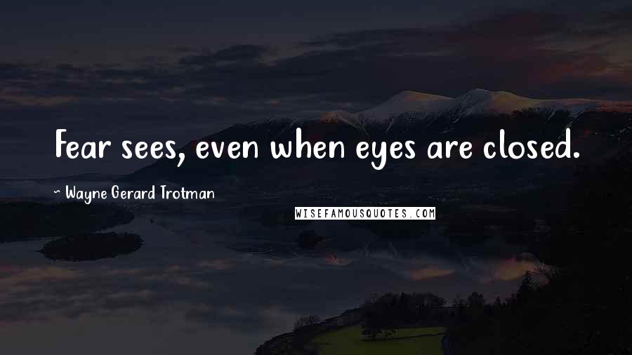 Wayne Gerard Trotman Quotes: Fear sees, even when eyes are closed.