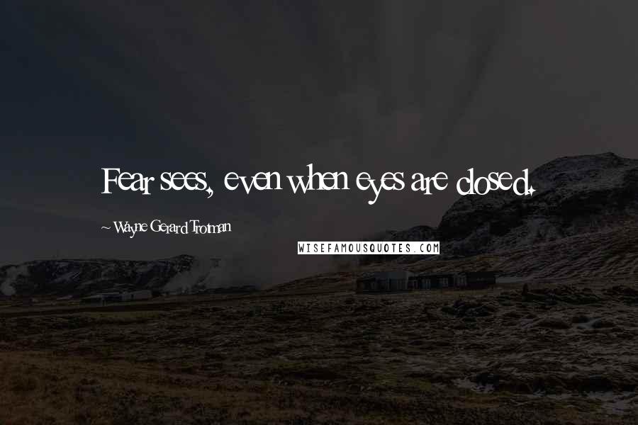 Wayne Gerard Trotman Quotes: Fear sees, even when eyes are closed.