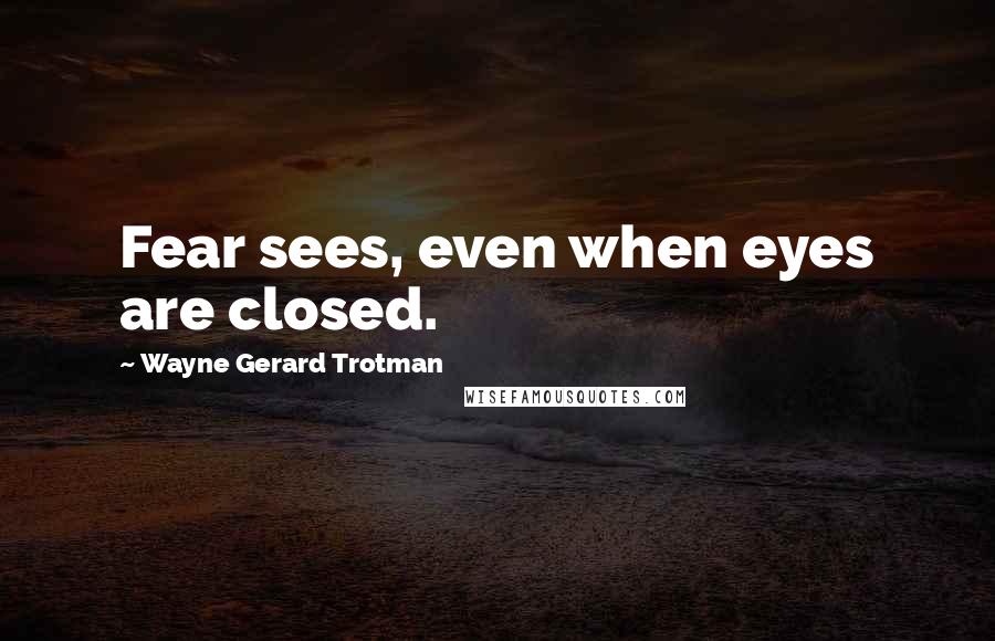 Wayne Gerard Trotman Quotes: Fear sees, even when eyes are closed.