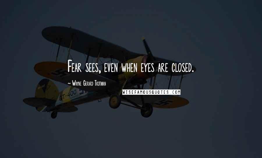 Wayne Gerard Trotman Quotes: Fear sees, even when eyes are closed.