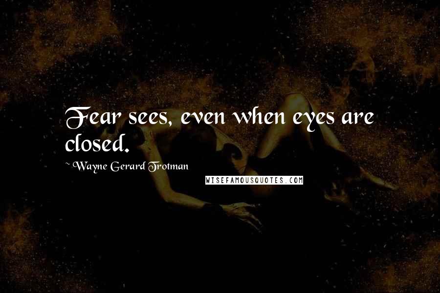 Wayne Gerard Trotman Quotes: Fear sees, even when eyes are closed.